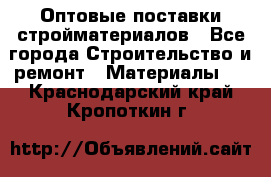 Оптовые поставки стройматериалов - Все города Строительство и ремонт » Материалы   . Краснодарский край,Кропоткин г.